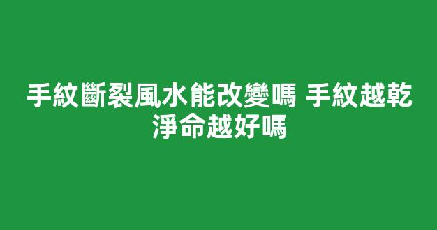 手紋斷裂風水能改變嗎 手紋越乾淨命越好嗎